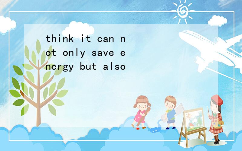 think it can not only save energy but also