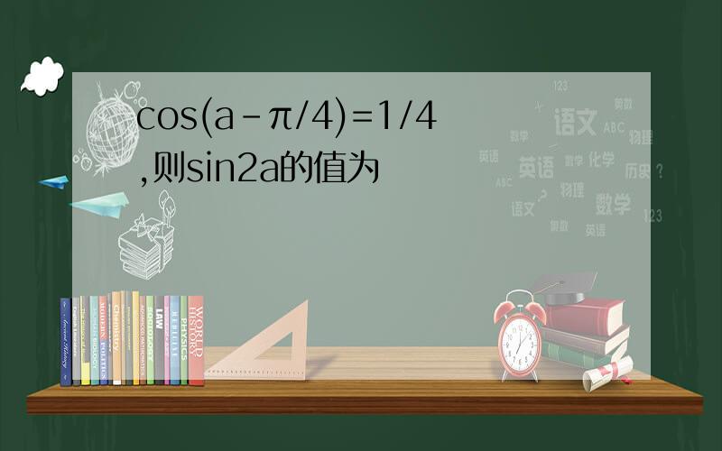 cos(a-π/4)=1/4,则sin2a的值为