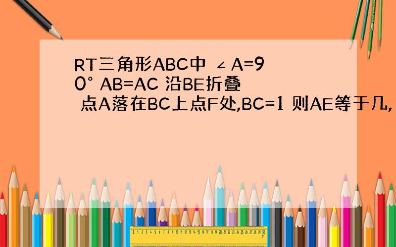 RT三角形ABC中 ∠A=90° AB=AC 沿BE折叠 点A落在BC上点F处,BC=1 则AE等于几,