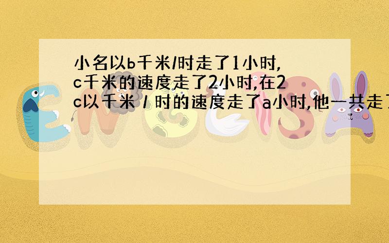 小名以b千米/时走了1小时,c千米的速度走了2小时,在2c以千米／时的速度走了a小时,他一共走了