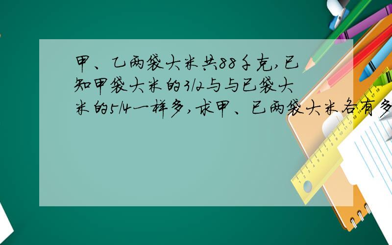 甲、乙两袋大米共88千克,已知甲袋大米的3/2与与已袋大米的5/4一样多,求甲、已两袋大米各有多少千克?