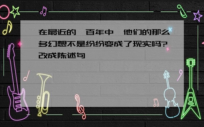 在最近的一百年中,他们的那么多幻想不是纷纷变成了现实吗?改成陈述句