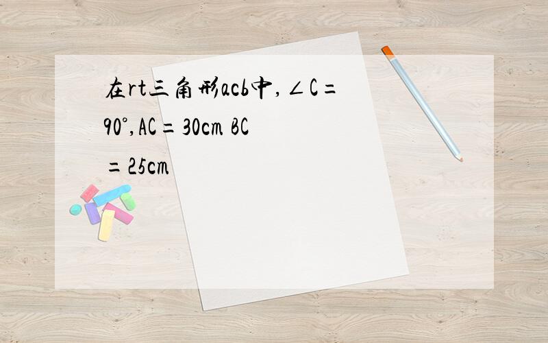 在rt三角形acb中,∠C=90°,AC=30cm BC=25cm