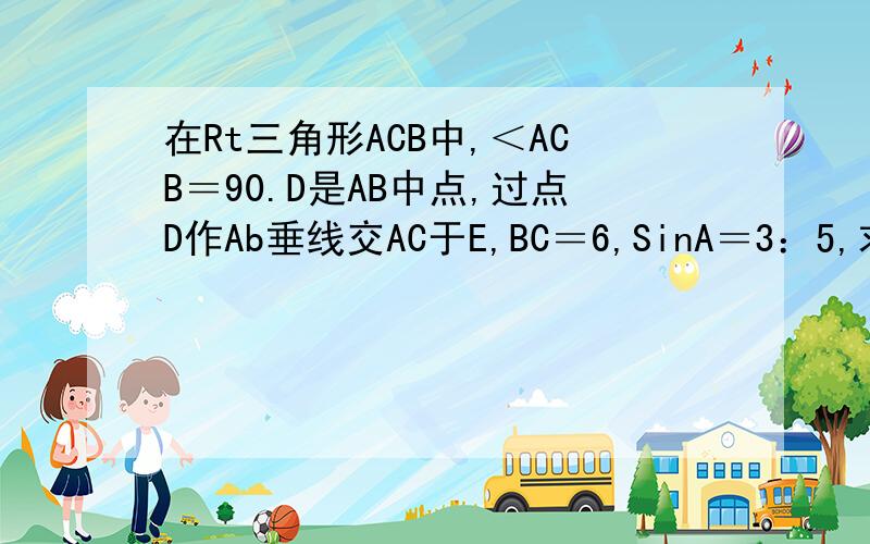 在Rt三角形ACB中,＜ACB＝90.D是AB中点,过点D作Ab垂线交AC于E,BC＝6,SinA＝3：5,求DE?如图