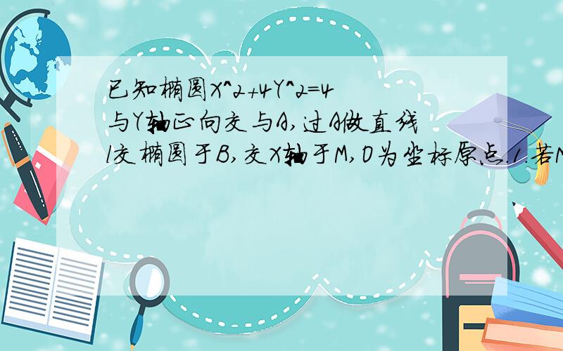 已知椭圆X^2+4Y^2=4与Y轴正向交与A,过A做直线l交椭圆于B,交X轴于M,O为坐标原点.1.若M分AB向量的比为