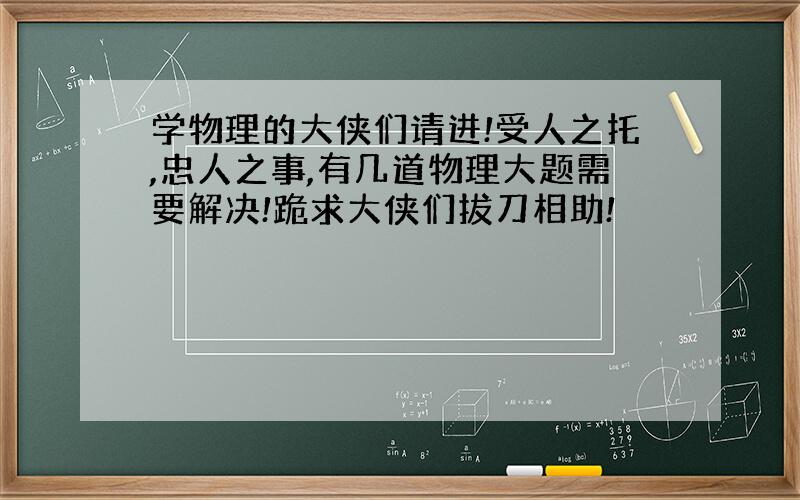 学物理的大侠们请进!受人之托,忠人之事,有几道物理大题需要解决!跪求大侠们拔刀相助!