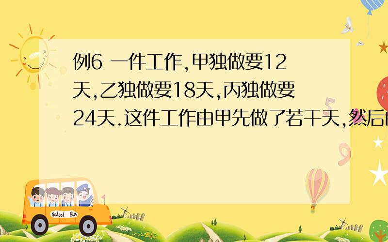 例6 一件工作,甲独做要12天,乙独做要18天,丙独做要24天.这件工作由甲先做了若干天,然后由乙接着做,乙做的天数是甲