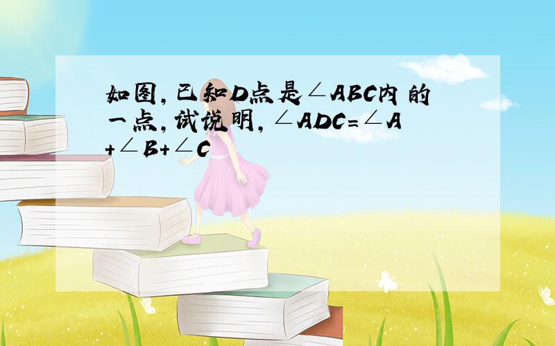 如图,已知D点是∠ABC内的一点,试说明,∠ADC=∠A+∠B+∠C