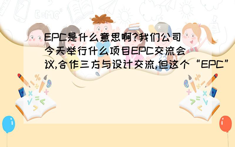 EPC是什么意思啊?我们公司今天举行什么项目EPC交流会议,合作三方与设计交流,但这个“EPC”是什么意思啊?不懂