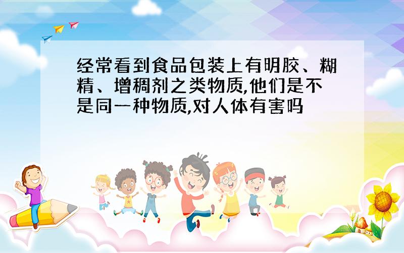 经常看到食品包装上有明胶、糊精、增稠剂之类物质,他们是不是同一种物质,对人体有害吗