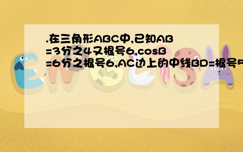 .在三角形ABC中,已知AB=3分之4又根号6,cosB=6分之根号6,AC边上的中线BD=根号5,求A的正弦值.