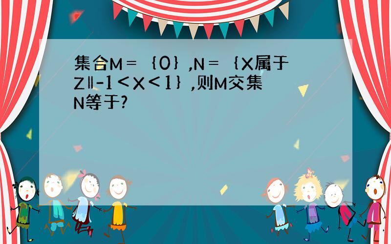 集合M＝｛0｝,N＝｛X属于Z‖-1＜X＜1｝,则M交集N等于?