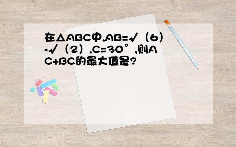 在△ABC中,AB=√（6）-√（2）,C=30°,则AC+BC的最大值是?