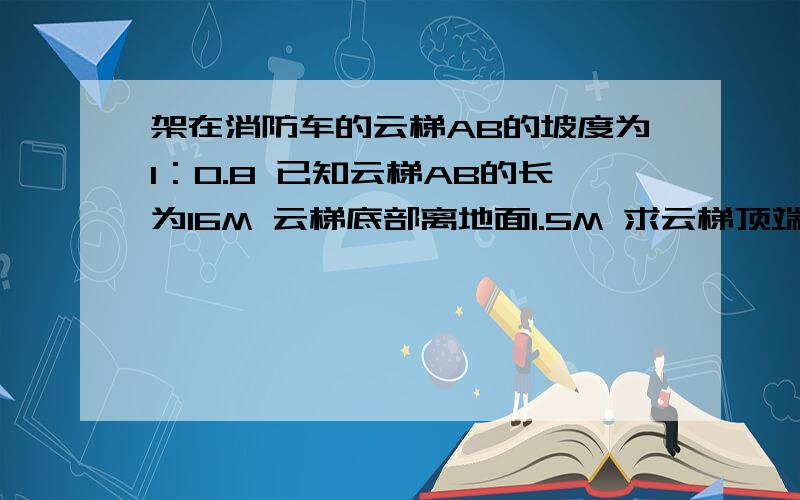 架在消防车的云梯AB的坡度为1：0.8 已知云梯AB的长为16M 云梯底部离地面1.5M 求云梯顶端离地面的距离AE