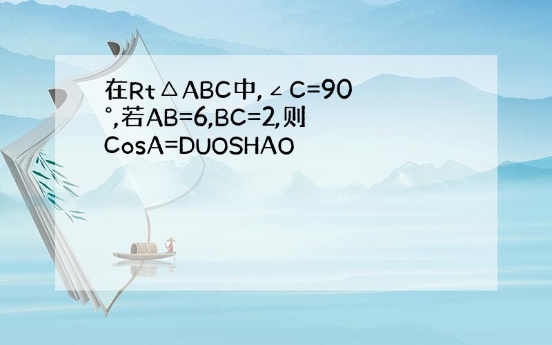 在Rt△ABC中,∠C=90°,若AB=6,BC=2,则CosA=DUOSHAO