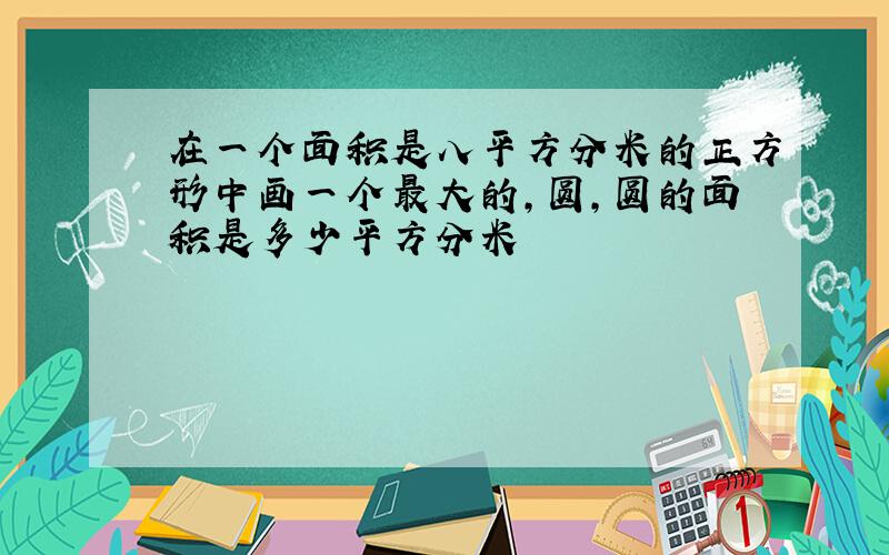 在一个面积是八平方分米的正方形中画一个最大的,圆,圆的面积是多少平方分米