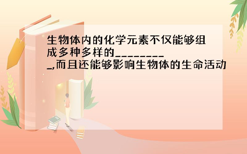 生物体内的化学元素不仅能够组成多种多样的_________,而且还能够影响生物体的生命活动