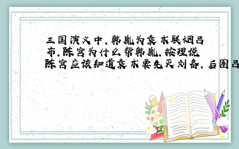 三国演义中,韩胤为袁术联姻吕布,陈宫为什么帮韩胤,按理说陈宫应该知道袁术要先灭刘备,后图吕布.