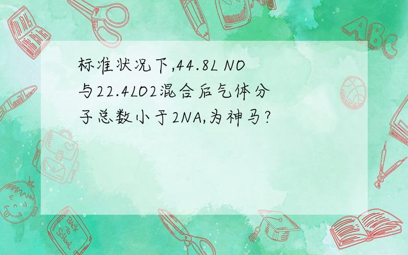 标准状况下,44.8L NO与22.4LO2混合后气体分子总数小于2NA,为神马?