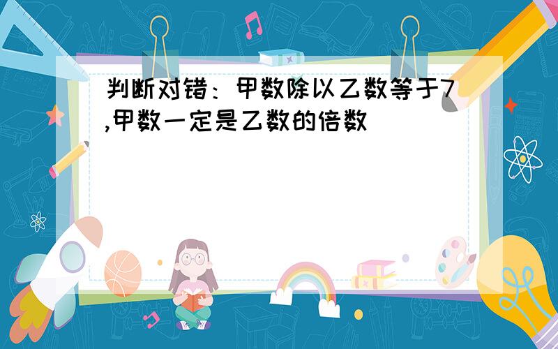 判断对错：甲数除以乙数等于7,甲数一定是乙数的倍数