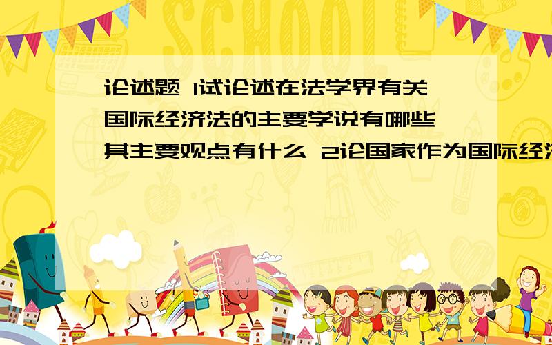 论述题 1试论述在法学界有关国际经济法的主要学说有哪些,其主要观点有什么 2论国家作为国际经济法主体的