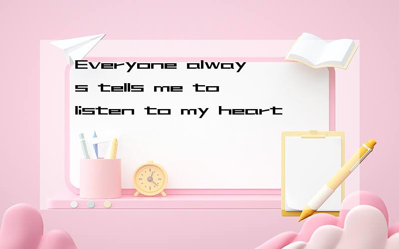 Everyone always tells me to listen to my heart,