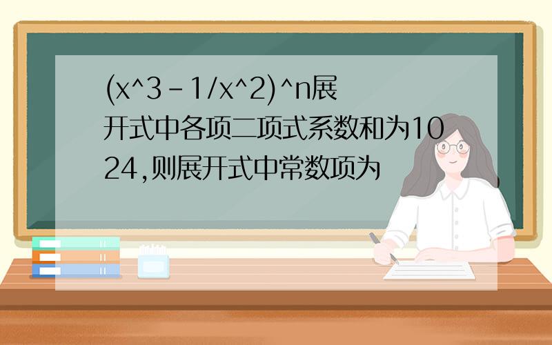 (x^3-1/x^2)^n展开式中各项二项式系数和为1024,则展开式中常数项为