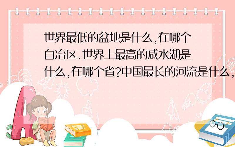 世界最低的盆地是什么,在哪个自冶区.世界上最高的咸水湖是什么,在哪个省?中国最长的河流是什么,它发源于哪个省?中国最大的