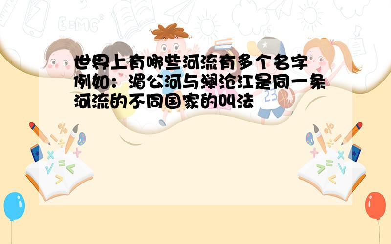 世界上有哪些河流有多个名字 例如：湄公河与澜沧江是同一条河流的不同国家的叫法