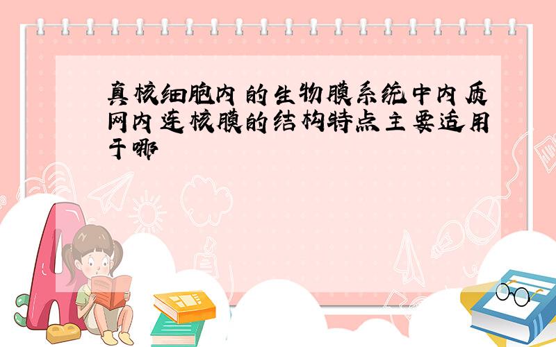 真核细胞内的生物膜系统中内质网内连核膜的结构特点主要适用于哪