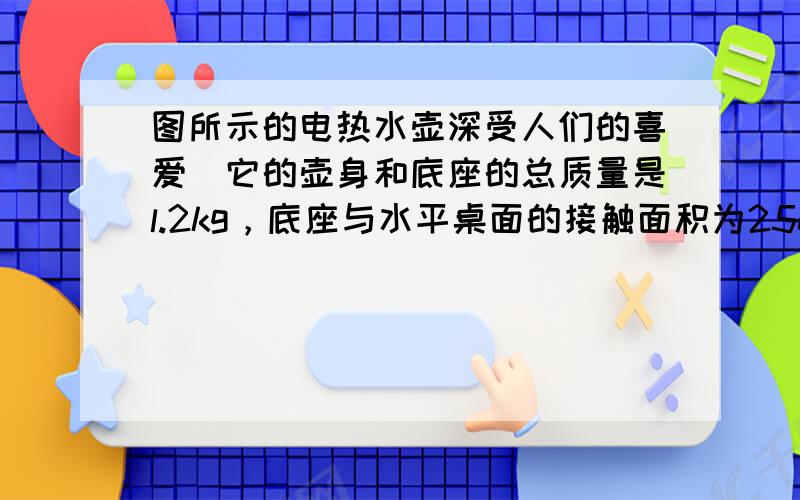 图所示的电热水壶深受人们的喜爱．它的壶身和底座的总质量是l.2kg，底座与水平桌面的接触面积为250cm2，装满水后水深