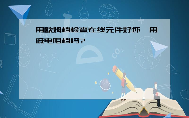 用欧姆档检查在线元件好坏,用低电阻档吗?