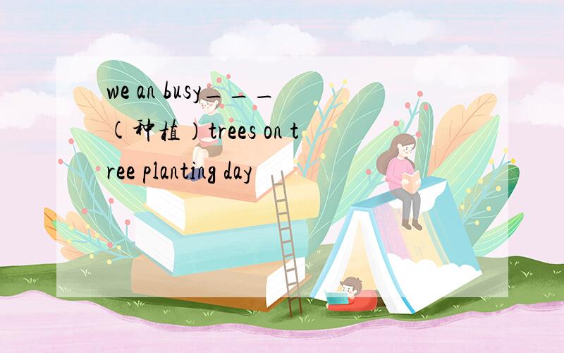 we an busy___ (种植）trees on tree planting day