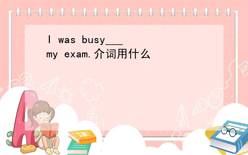 I was busy___ my exam.介词用什么