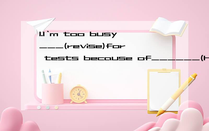 1.I‘m too busy___(revise)for tests because of______(help)my