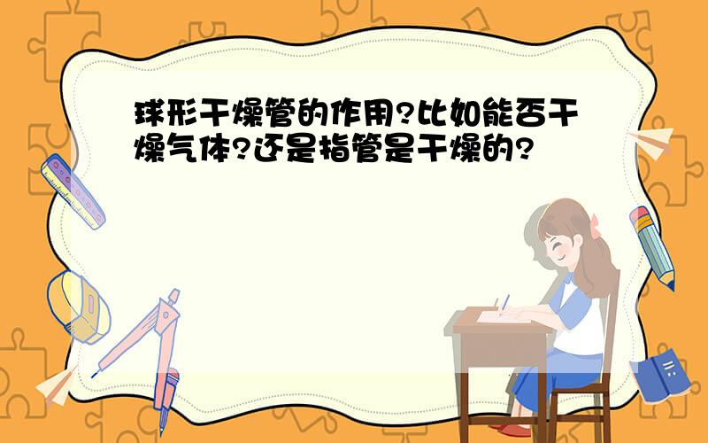 球形干燥管的作用?比如能否干燥气体?还是指管是干燥的?