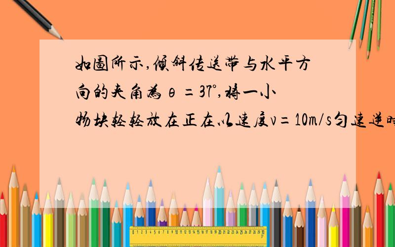 如图所示,倾斜传送带与水平方向的夹角为θ=37°,将一小物块轻轻放在正在以速度v=10m/s匀速逆时针传动的传送带的上端