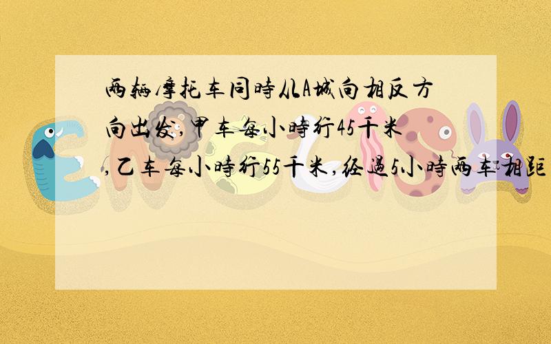 两辆摩托车同时从A城向相反方向出发,甲车每小时行45千米,乙车每小时行55千米,经过5小时两车相距多少千米?