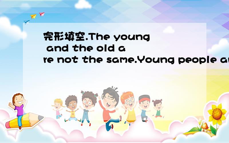 完形填空.The young and the old are not the same.Young people and