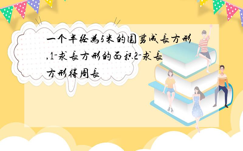 一个半径为5米的圆剪成长方形,1-求长方形的面积2-求长方形得周长