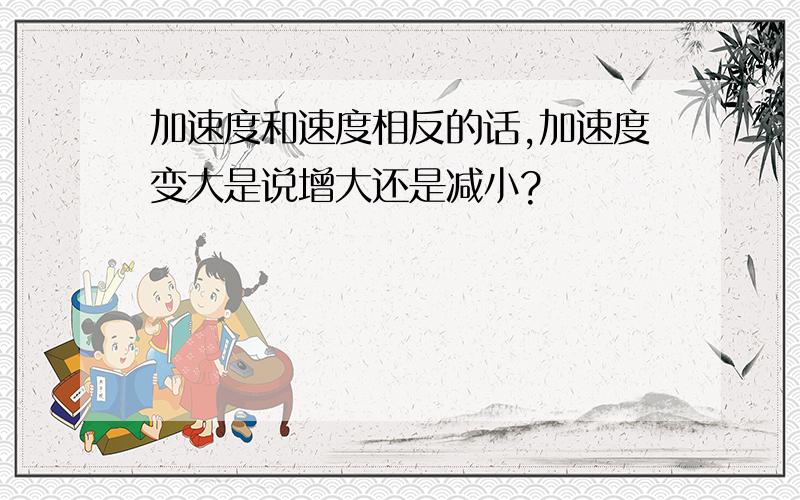 加速度和速度相反的话,加速度变大是说增大还是减小?