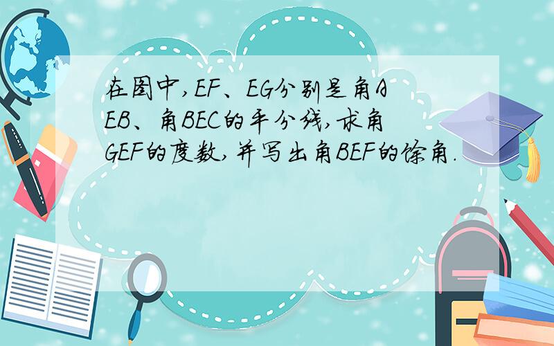 在图中,EF、EG分别是角AEB、角BEC的平分线,求角GEF的度数,并写出角BEF的馀角.