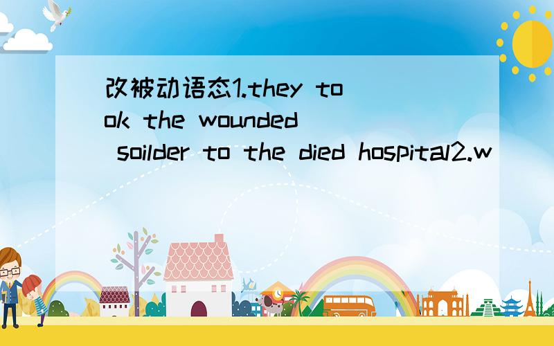 改被动语态1.they took the wounded soilder to the died hospital2.w