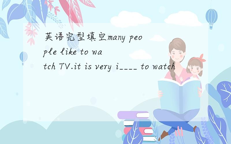 英语完型填空many people like to watch TV.it is very i____ to watch