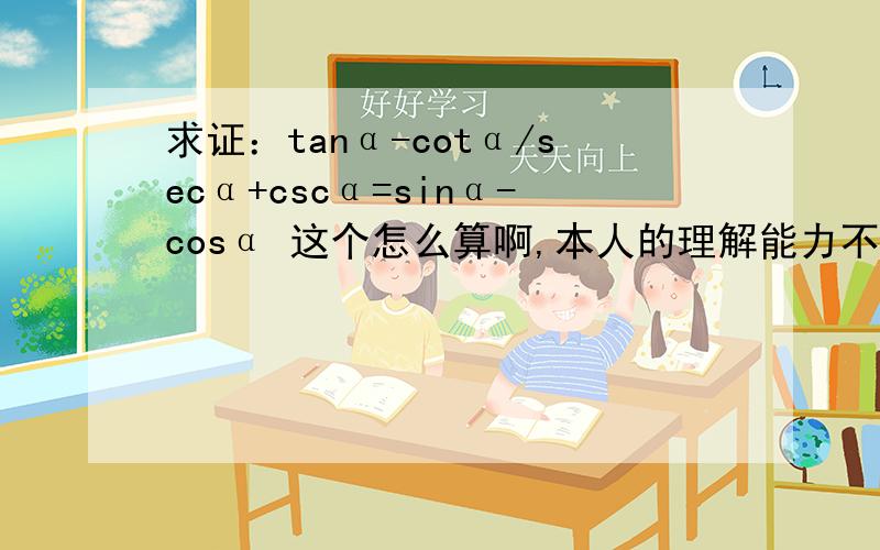 求证：tanα-cotα/secα+cscα=sinα-cosα 这个怎么算啊,本人的理解能力不好~