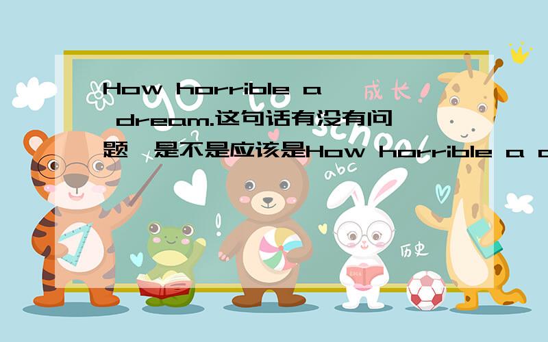 How horrible a dream.这句话有没有问题,是不是应该是How horrible a dream is.