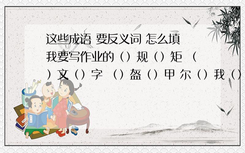 这些成语 要反义词 怎么填 我要写作业的（）规（）矩 （）文（）字 （）盔（）甲 尔（）我（）