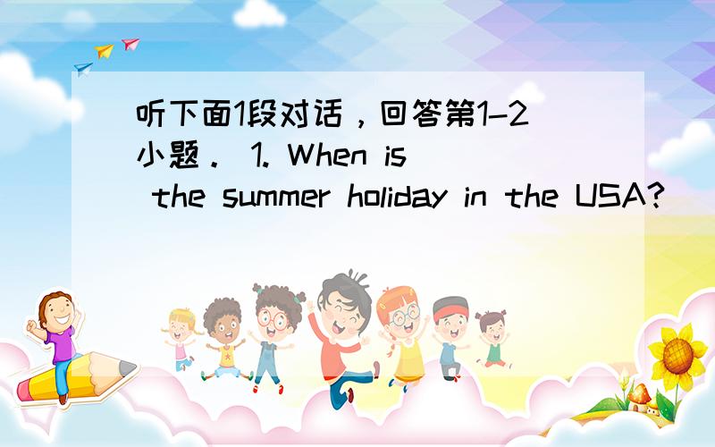 听下面1段对话，回答第1-2小题。 1. When is the summer holiday in the USA?