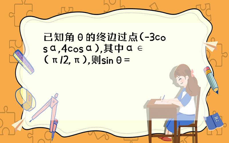 已知角θ的终边过点(-3cosα,4cosα),其中α∈(π/2,π),则sinθ=