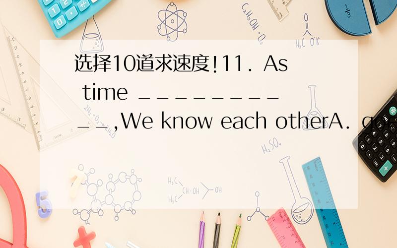 选择10道求速度!11．As time __________,We know each otherA．goes by B